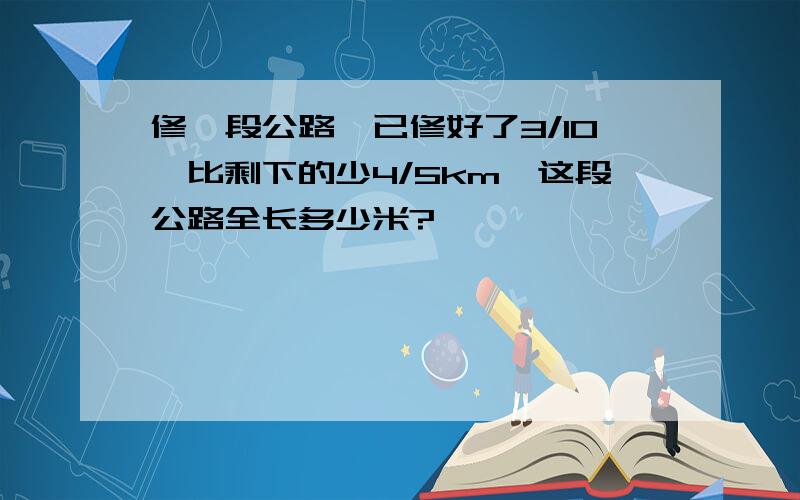 修一段公路,已修好了3/10,比剩下的少4/5km,这段公路全长多少米?