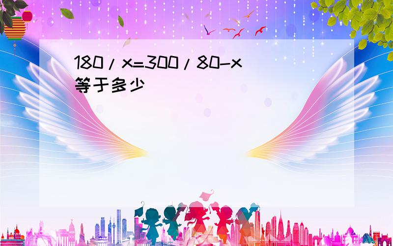 180/x=300/80-x等于多少