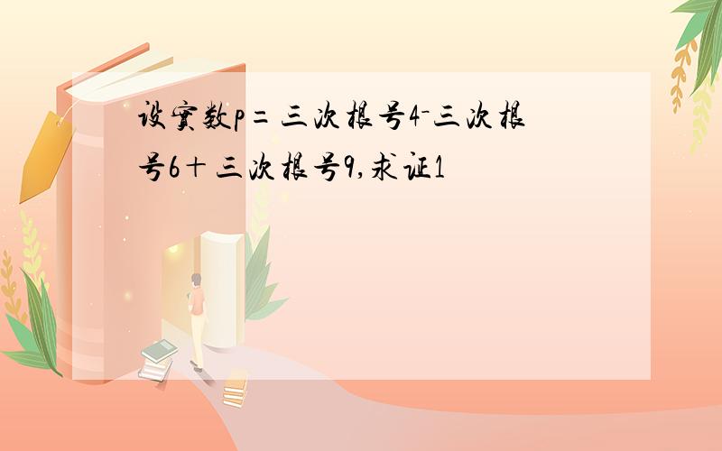 设实数p=三次根号4－三次根号6＋三次根号9,求证1