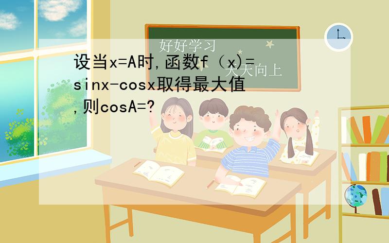 设当x=A时,函数f（x)=sinx-cosx取得最大值,则cosA=?