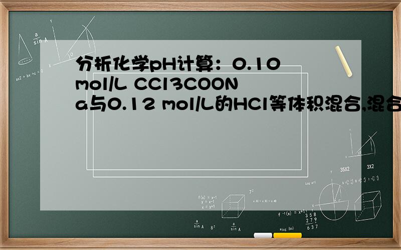 分析化学pH计算：0.10 mol/L CCl3COONa与0.12 mol/L的HCl等体积混合,混合后溶液的 pH为多少?（要求写出质子平衡式,其中CCl3COOH的Ka=0.23）