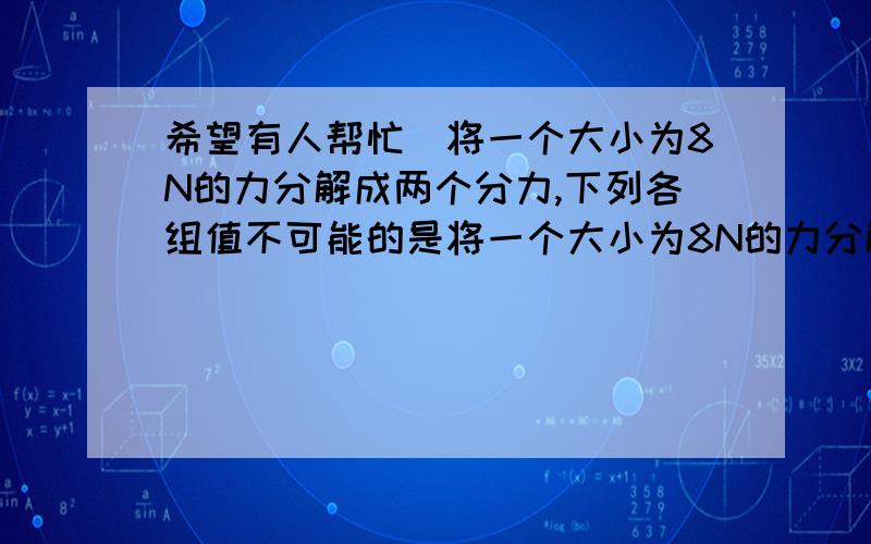 希望有人帮忙)将一个大小为8N的力分解成两个分力,下列各组值不可能的是将一个大小为8N的力分解成两个分力,下列各组值不可能的是 ()A.1N和10NB.10N和10NC.10N和15ND.15N和20N怎么判断计算.