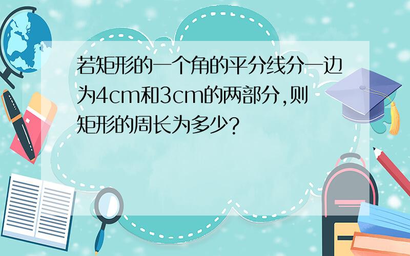 若矩形的一个角的平分线分一边为4cm和3cm的两部分,则矩形的周长为多少?