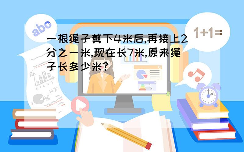 一根绳子剪下4米后,再接上2分之一米,现在长7米,原来绳子长多少米?