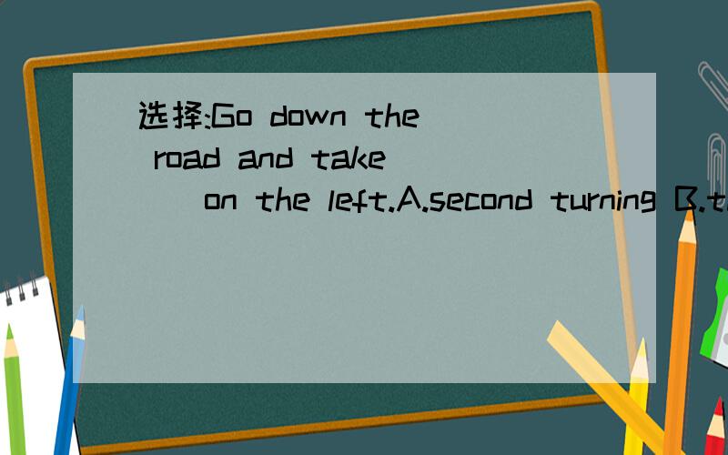 选择:Go down the road and take＿＿on the left.A.second turning B.the two turning C.the third turning D.three turn