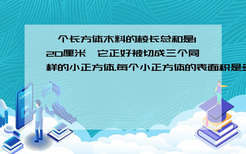 一个长方体木料的棱长总和是120厘米,它正好被切成三个同样的小正方体.每个小正方体的表面积是多少?