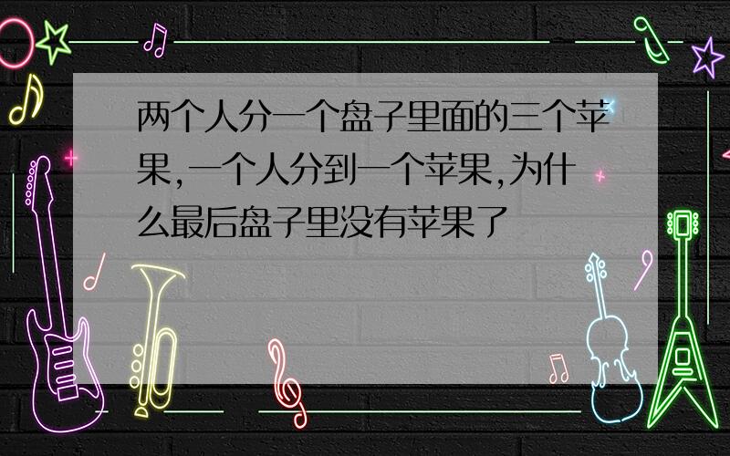 两个人分一个盘子里面的三个苹果,一个人分到一个苹果,为什么最后盘子里没有苹果了