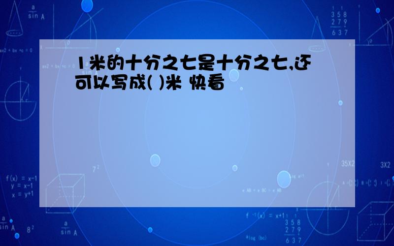 1米的十分之七是十分之七,还可以写成( )米 快看