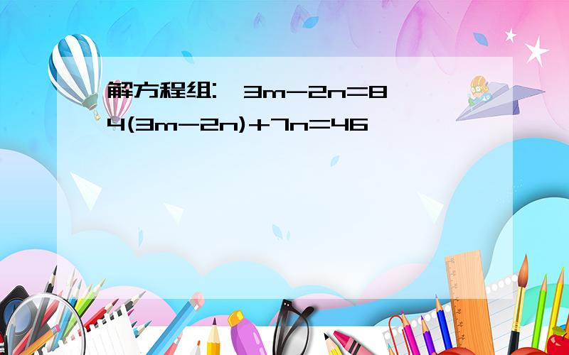 解方程组:{3m-2n=8 4(3m-2n)+7n=46