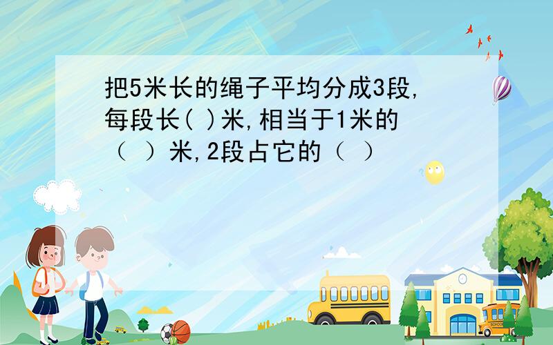 把5米长的绳子平均分成3段,每段长( )米,相当于1米的（ ）米,2段占它的（ ）