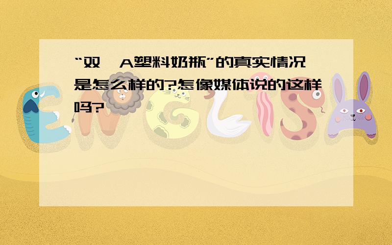 “双酚A塑料奶瓶”的真实情况是怎么样的?怎像媒体说的这样吗?