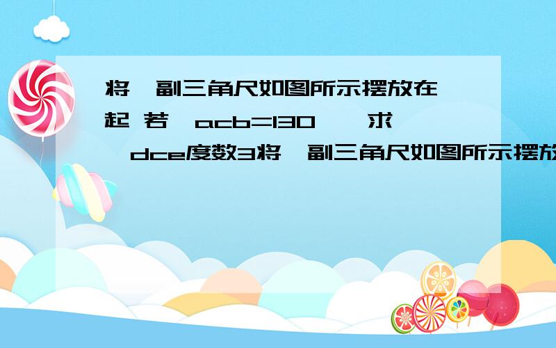 将一副三角尺如图所示摆放在一起 若∠acb=130°,求∠dce度数3将一副三角尺如图所示摆放在一起, （1）若∠ACB＝130°∠DCE的度数       （2）在三角尺BCE绕点C转动过程中,∠ACB与∠DCE的和是否发生