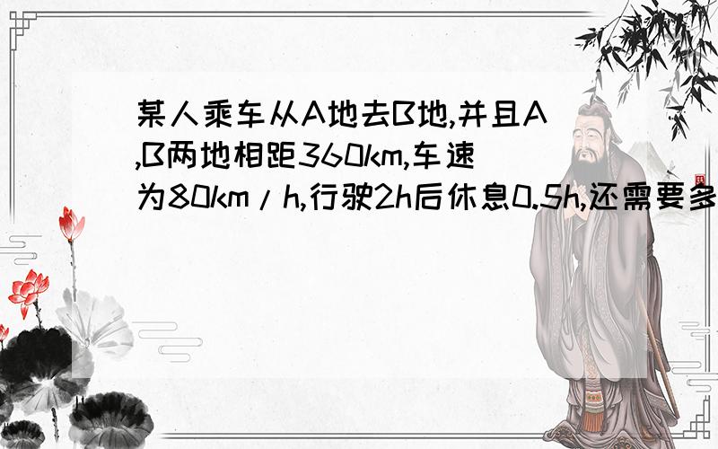 某人乘车从A地去B地,并且A,B两地相距360km,车速为80km/h,行驶2h后休息0.5h,还需要多少时间到达B地?（列方程）