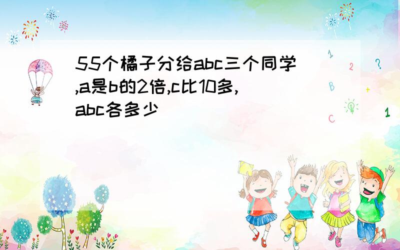 55个橘子分给abc三个同学,a是b的2倍,c比10多,abc各多少