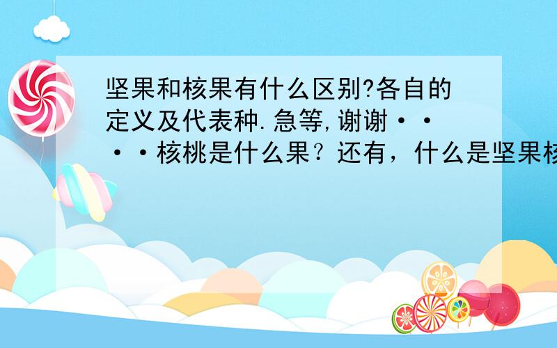 坚果和核果有什么区别?各自的定义及代表种.急等,谢谢····核桃是什么果？还有，什么是坚果核果状、浆果核果状之类。。。。。。