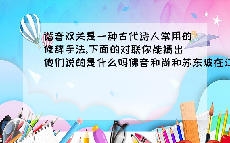 谐音双关是一种古代诗人常用的修辞手法,下面的对联你能猜出他们说的是什么吗佛音和尚和苏东坡在江上对诗.苏东坡用手指岸上一条正肯着骨头的黄狗,笑而不语.佛印随即将手中提有苏东坡