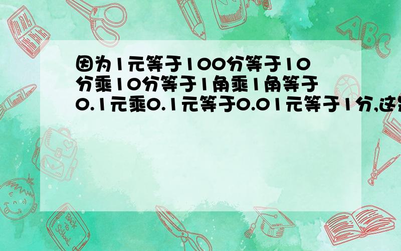 因为1元等于100分等于10分乘10分等于1角乘1角等于0.1元乘0.1元等于0.01元等于1分,这是怎么回事