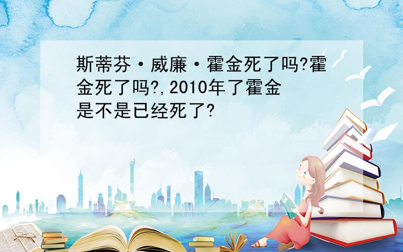 斯蒂芬·威廉·霍金死了吗?霍金死了吗?,2010年了霍金是不是已经死了?