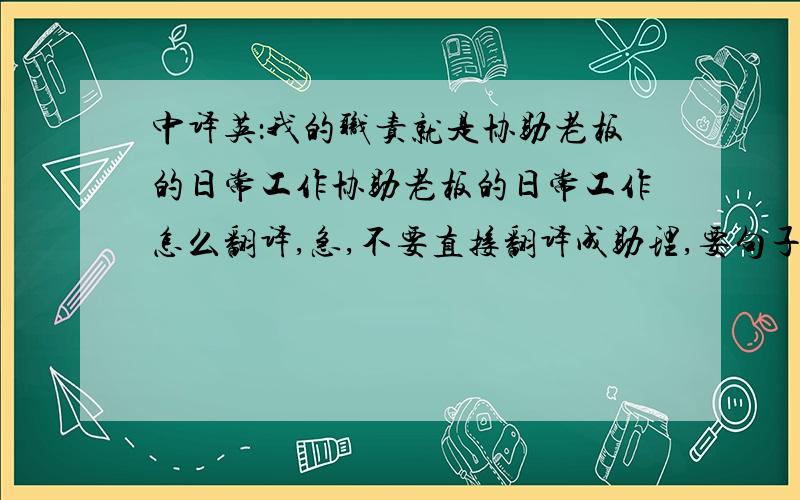 中译英：我的职责就是协助老板的日常工作协助老板的日常工作怎么翻译,急,不要直接翻译成助理,要句子,