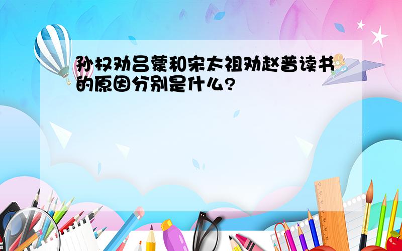 孙权劝吕蒙和宋太祖劝赵普读书的原因分别是什么?