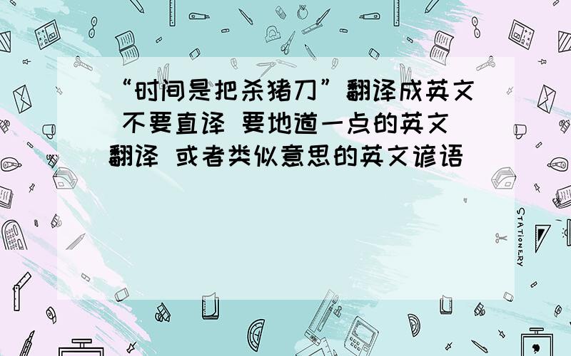 “时间是把杀猪刀”翻译成英文 不要直译 要地道一点的英文翻译 或者类似意思的英文谚语