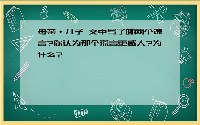 母亲·儿子 文中写了哪两个谎言?你认为那个谎言更感人?为什么?