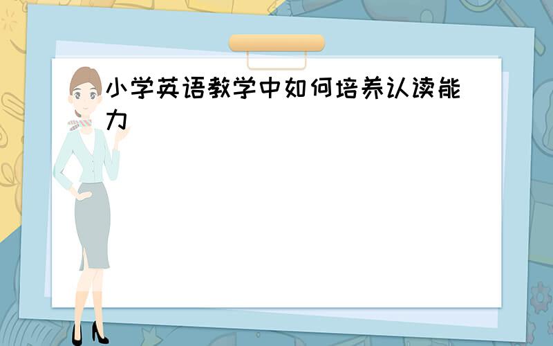 小学英语教学中如何培养认读能力