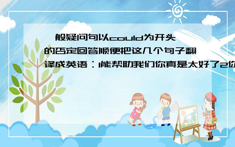 一般疑问句以could为开头的否定回答顺便把这几个句子翻译成英语：1能帮助我们你真是太好了2你怎么啦?我找不到回家的路3在一个寒冷的早上4你最喜欢什么动物（2种）4做某事很兴奋5上课6