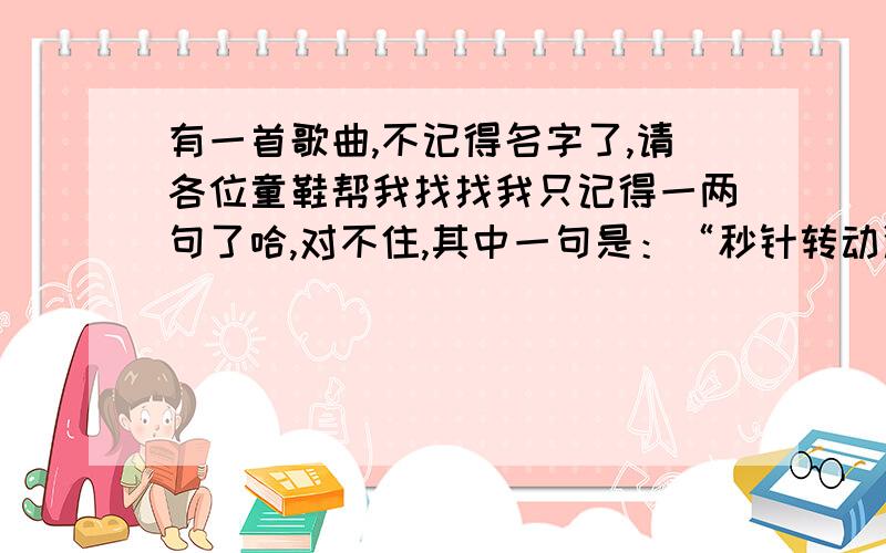 有一首歌曲,不记得名字了,请各位童鞋帮我找找我只记得一两句了哈,对不住,其中一句是：“秒针转动滴滴答,小小心灵滴滴答.