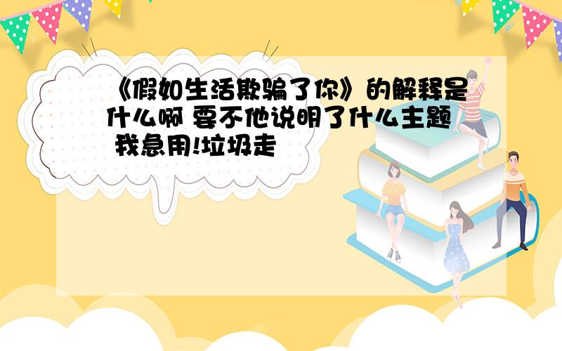 《假如生活欺骗了你》的解释是什么啊 要不他说明了什么主题 我急用!垃圾走