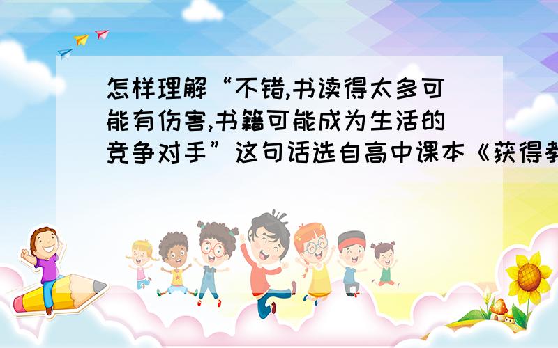 怎样理解“不错,书读得太多可能有伤害,书籍可能成为生活的竞争对手”这句话选自高中课本《获得教养的途径》