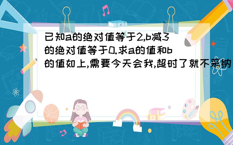 已知a的绝对值等于2,b减3的绝对值等于0.求a的值和b的值如上,需要今天会我,超时了就不采纳了← ←三克油说过程以为所以啥的，就不会说这个← ←