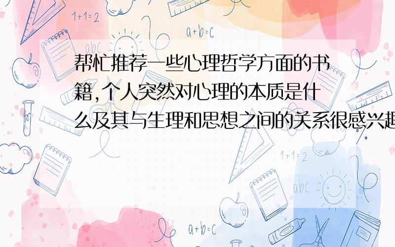 帮忙推荐一些心理哲学方面的书籍,个人突然对心理的本质是什么及其与生理和思想之间的关系很感兴趣,并且突然萌发出一些粗浅的看法,不知道有没有系统地讲述这方面问题的书,想找来看看