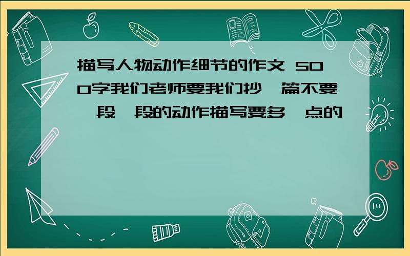 描写人物动作细节的作文 500字我们老师要我们抄一篇不要一段一段的动作描写要多一点的