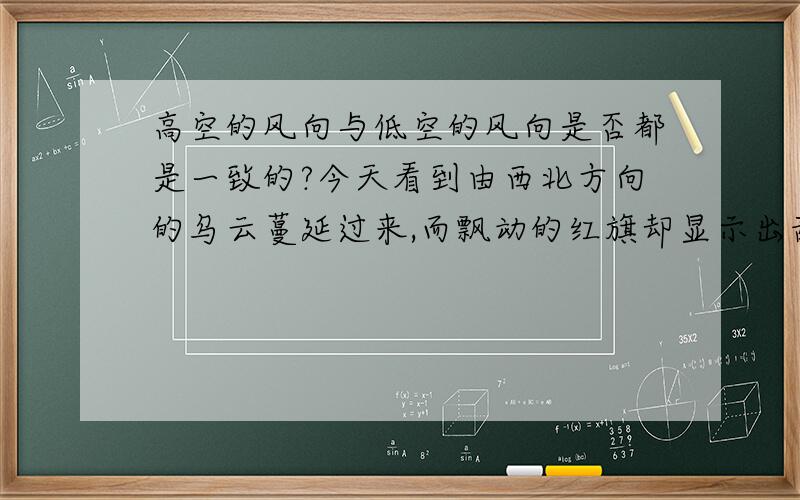 高空的风向与低空的风向是否都是一致的?今天看到由西北方向的乌云蔓延过来,而飘动的红旗却显示出刮的是南风!