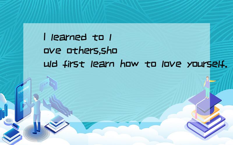 I learned to love others,should first learn how to love yourself.