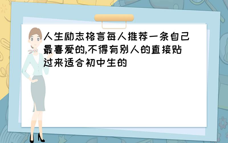 人生励志格言每人推荐一条自己最喜爱的,不得有别人的直接贴过来适合初中生的