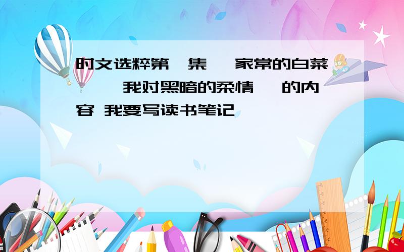 时文选粹第一集 《家常的白菜》 《我对黑暗的柔情》 的内容 我要写读书笔记