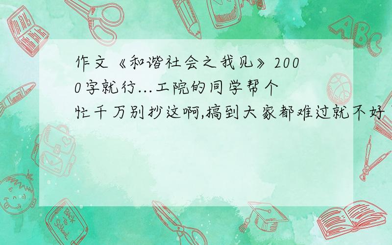 作文《和谐社会之我见》2000字就行...工院的同学帮个忙千万别抄这啊,搞到大家都难过就不好了,在下先谢了....