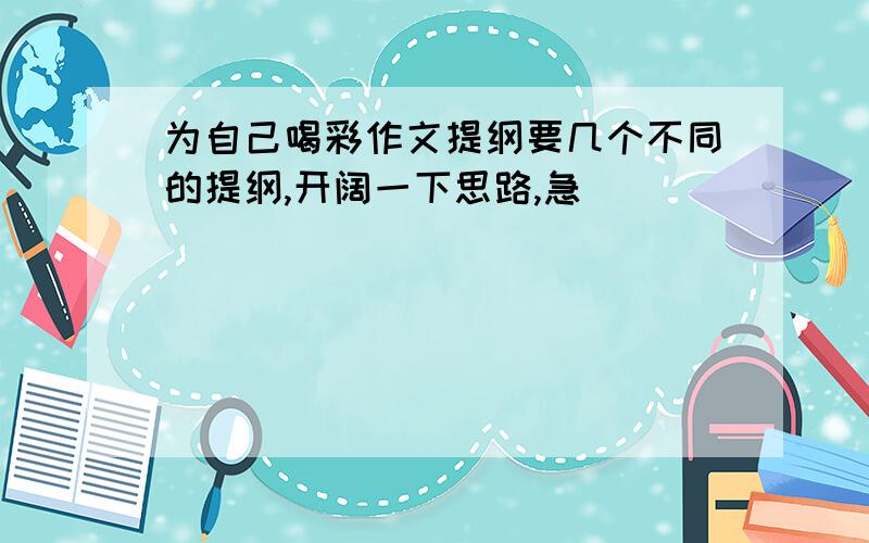 为自己喝彩作文提纲要几个不同的提纲,开阔一下思路,急