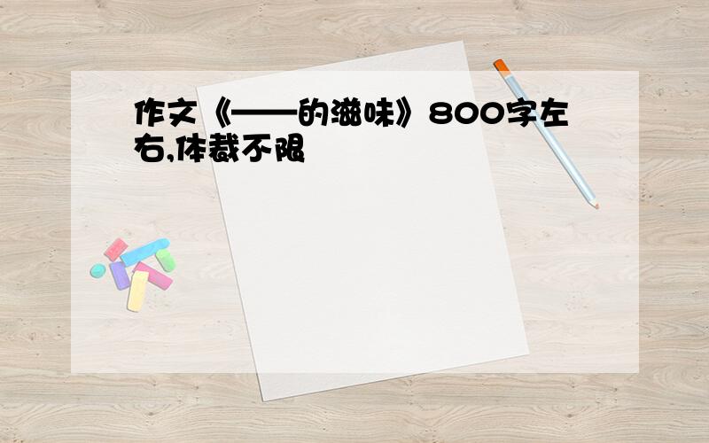 作文《——的滋味》800字左右,体裁不限