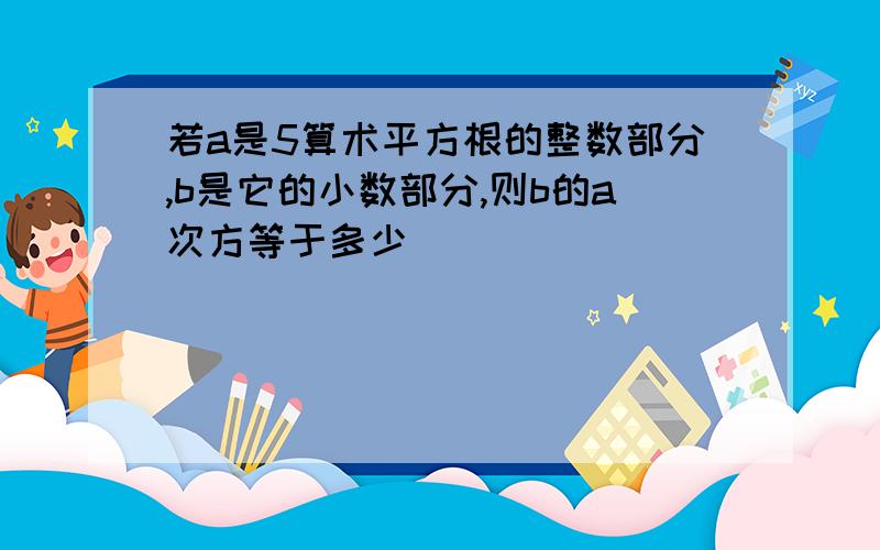 若a是5算术平方根的整数部分,b是它的小数部分,则b的a次方等于多少