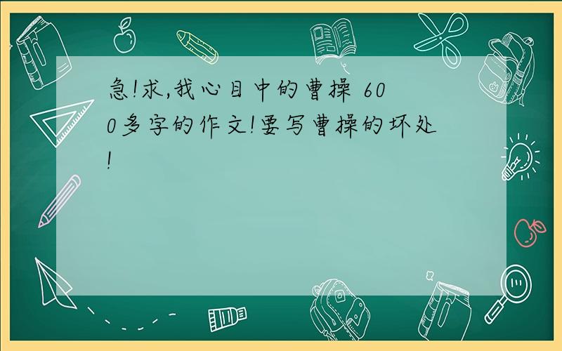 急!求,我心目中的曹操 600多字的作文!要写曹操的坏处!