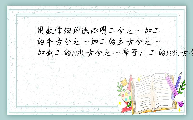 用数学归纳法证明二分之一加二的平方分之一加二的立方分之一加到二的n次方分之一等于1-二的n次方分之一