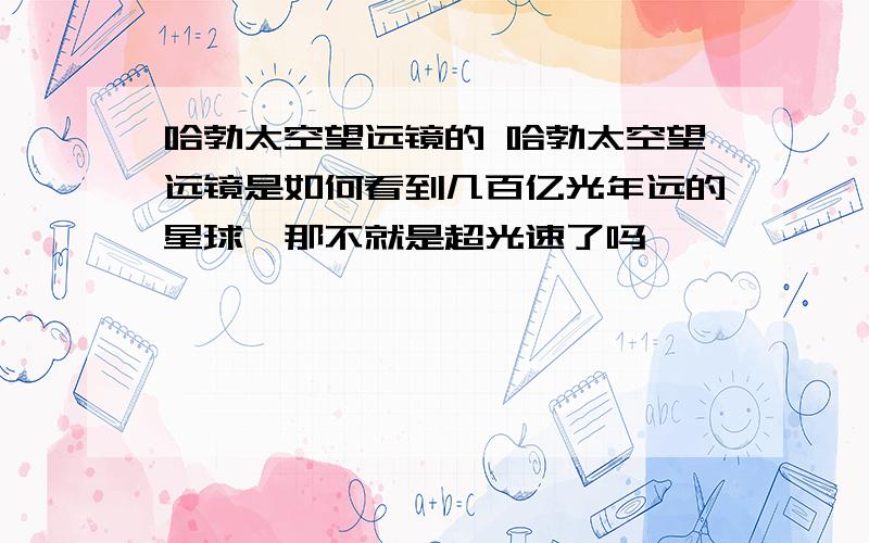 哈勃太空望远镜的 哈勃太空望远镜是如何看到几百亿光年远的星球,那不就是超光速了吗