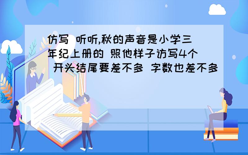 仿写 听听,秋的声音是小学三年纪上册的 照他样子访写4个 开头结尾要差不多 字数也差不多