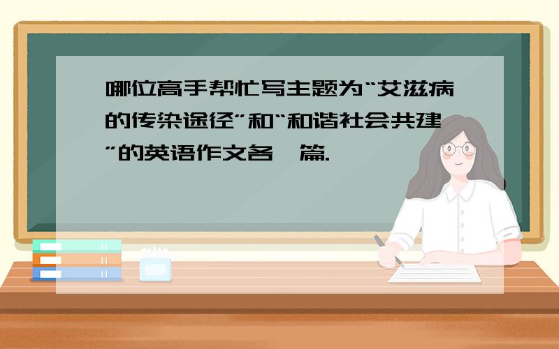 哪位高手帮忙写主题为“艾滋病的传染途径”和“和谐社会共建”的英语作文各一篇.