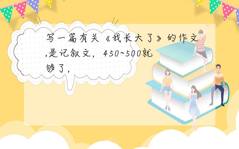 写一篇有关《我长大了》的作文,是记叙文，450~500就够了，