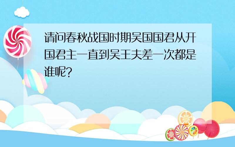 请问春秋战国时期吴国国君从开国君主一直到吴王夫差一次都是谁呢?