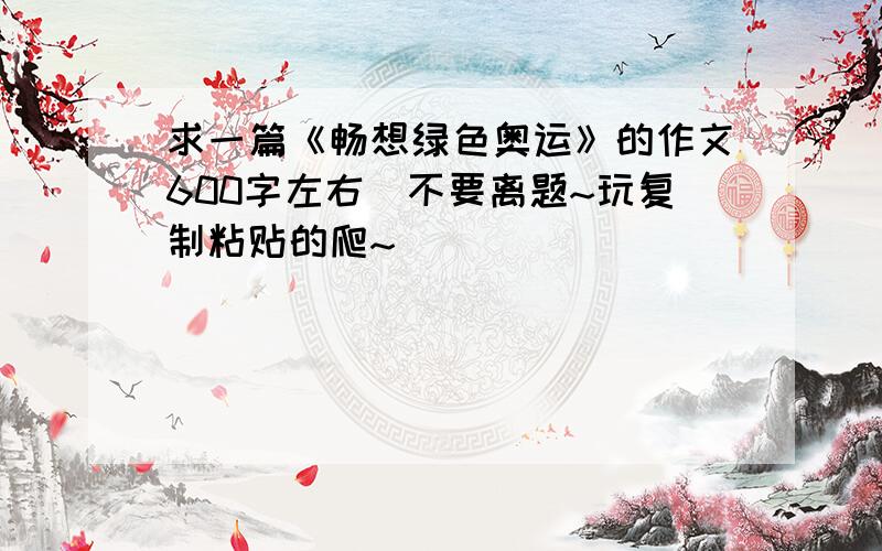 求一篇《畅想绿色奥运》的作文600字左右`不要离题~玩复制粘贴的爬~